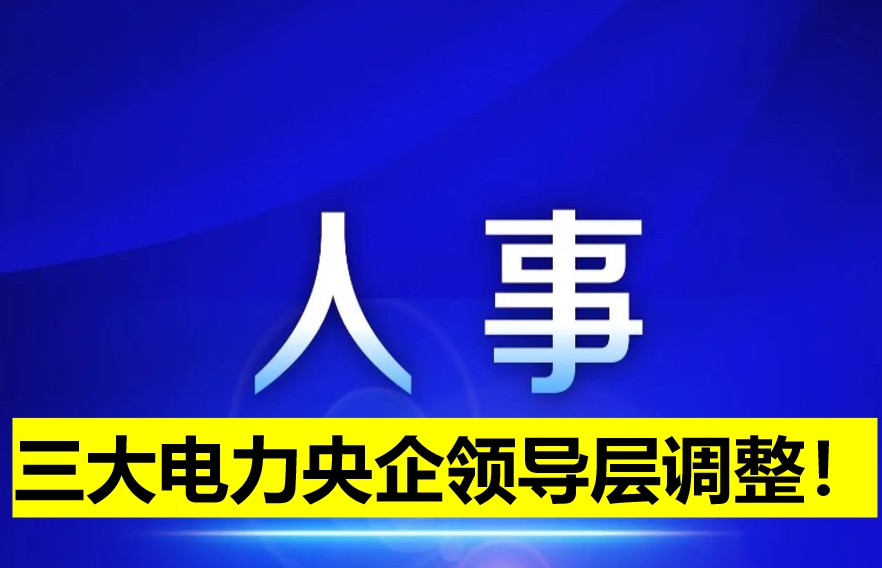 三大電力央企領(lǐng)導(dǎo)層調(diào)整！