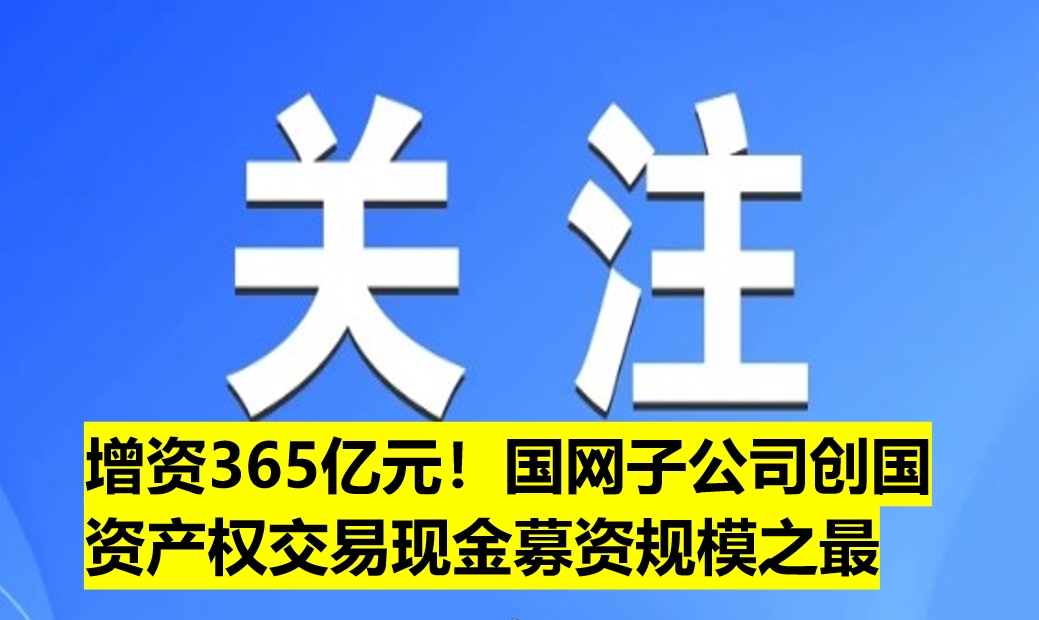 增資365億元！國網(wǎng)子公司創(chuàng)國資產(chǎn)權交易現(xiàn)金募資規(guī)模之最