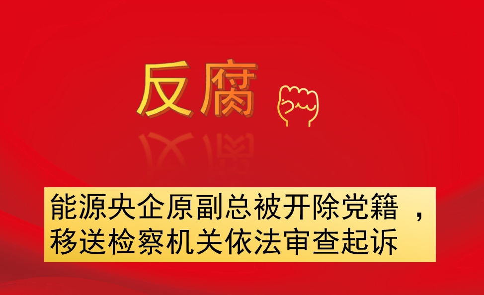 能源央企原副總被開除黨籍 ，移送檢察機(jī)關(guān)依法審查起訴